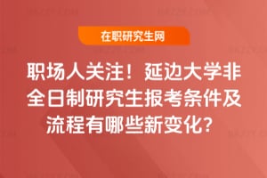 職場(chǎng)人關(guān)注！2026延邊大學(xué)非全日制研究生報(bào)考條件及流程有哪些新變化？