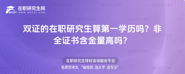雙證的在職研究生算第一學歷嗎?非全證書含金量高嗎?