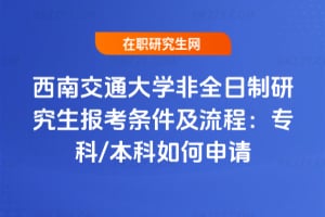 2026西南交通大學非全日制研究生報考條件及流程：專科/本科如何申請
