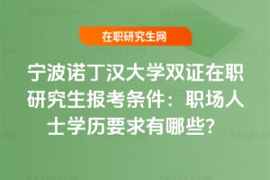 2026寧波諾丁漢大學雙證在職研究生報考條件：職場人士學歷要求有哪些？