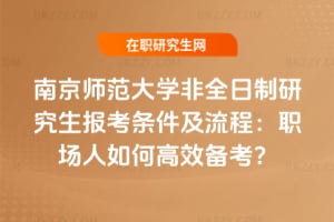 2026南京師范大學非全日制研究生報考條件及流程：職場人如何高效備考？