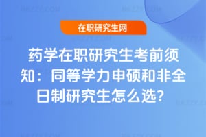 2026年藥學在職研究生考前須知：同等學力申碩和非全日制研究生怎么選？