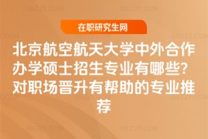北京航空航天大學中外合作辦學碩士招生專業有哪些？對職場晉升有幫助的專業推薦