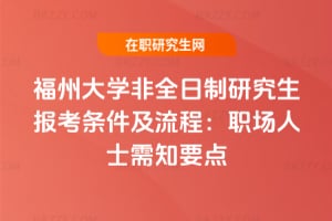 2026福州大學(xué)非全日制研究生報(bào)考條件及流程：職場(chǎng)人士需知要點(diǎn)