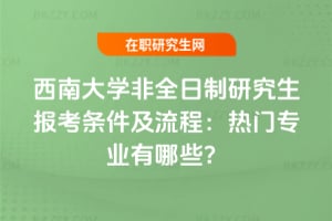 2026西南大學(xué)非全日制研究生報(bào)考條件及流程：熱門專業(yè)有哪些？