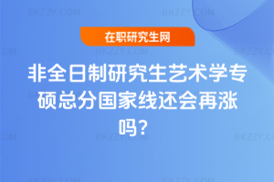 2026年非全日制研究生藝術(shù)學(xué)專碩總分國(guó)家線還會(huì)再漲嗎？