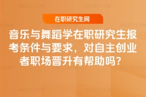 2026年音樂與舞蹈學在職研究生報考條件與要求，對自主創業者職場晉升有幫助嗎？