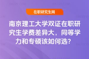 南京理工大學雙證在職研究生學費差異大，同等學力和專碩該如何選？
