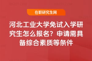 河北工業大學免試入學研究生怎么報名？申請需具備綜合素質等條件