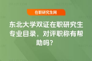 2026年東北大學雙證在職研究生專業(yè)目錄，對評職稱有幫助嗎？