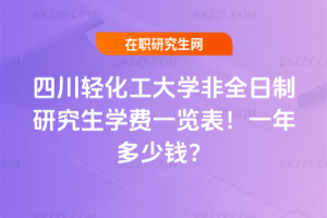 四川輕化工大學非全日制研究生學費一覽表2026年!一年多少錢?