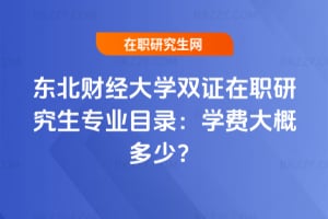 東北財經大學雙證在職研究生專業目錄：學費大概多少？