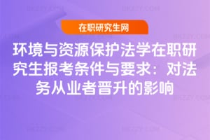 2026環境與資源保護法學在職研究生報考條件與要求：對法務從業者晉升的影響