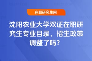 2026沈陽農(nóng)業(yè)大學雙證在職研究生專業(yè)目錄，招生政策調(diào)整了嗎？
