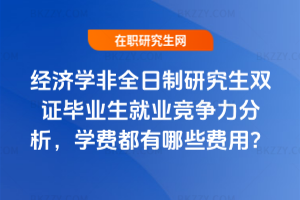 經(jīng)濟(jì)學(xué)非全日制研究生雙證畢業(yè)生就業(yè)競爭力分析，學(xué)費(fèi)都有哪些費(fèi)用？