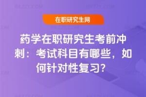 2026藥學在職研究生考前沖刺：考試科目有哪些，如何針對性復習？