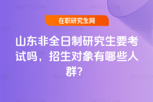 山東非全日制研究生要考試嗎,招生對象有哪些人群?