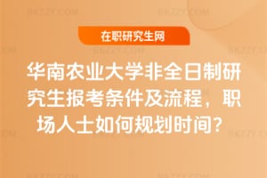 2026華南農業大學非全日制研究生報考條件及流程，職場人士如何規劃時間？