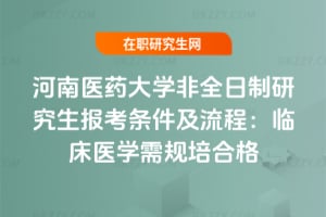 河南醫藥大學非全日制研究生報考條件及流程：臨床醫學需規培合格