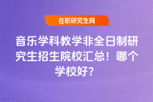 音樂學科教學非全日制研究生招生院校匯總！哪個學校好？
