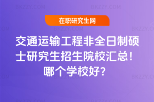 交通運輸工程非全日制碩士研究生招生院校匯總！哪個學校好？