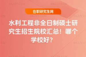 水利工程非全日制碩士研究生招生院校匯總！哪個學校好？