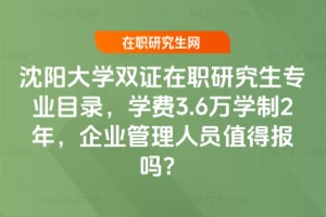沈陽大學雙證在職研究生專業(yè)目錄，學費3.6萬學制2年，企業(yè)管理人員值得報嗎？