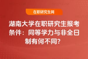 2026湖南大學在職研究生報考條件：同等學力與非全日制有何不同？