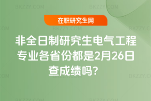 非全日制研究生電氣工程專業(yè)各省份都是2月26日查成績嗎？