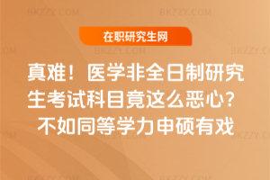 真難！醫學非全日制研究生考試科目竟這么惡心？不如同等學力申碩有戲