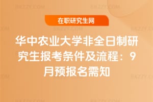 2026年華中農業大學非全日制研究生報考條件及流程：9月預報名需知