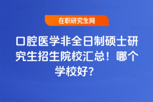 口腔醫學非全日制碩士研究生招生院校匯總！哪個學校好？