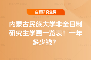 內蒙古民族大學非全日制研究生學費一覽表2026年!一年多少錢?