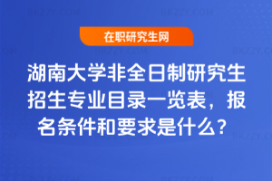 2026年湖南大學非全日制研究生招生專業目錄一覽表,報名條件和要求是什么?