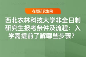 西北農林科技大學非全日制研究生報考條件及流程：2026入學需提前了解哪些步驟？