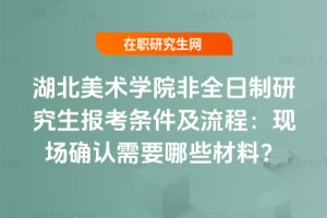 2026湖北美術(shù)學(xué)院非全日制研究生報(bào)考條件及流程：現(xiàn)場(chǎng)確認(rèn)需要哪些材料？