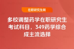 多校調(diào)整2026藥學在職研究生考試科目，349藥學綜合成主流選擇