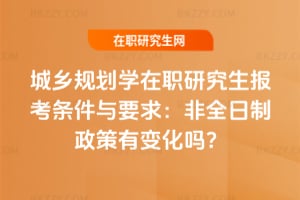 2026年城鄉規劃學在職研究生報考條件與要求：非全日制政策有變化嗎？