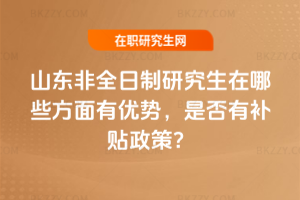 山東非全日制研究生在哪些方面有優勢,是否有補貼政策?