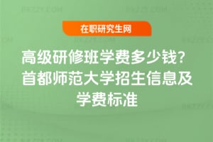 高級研修班學(xué)費(fèi)多少錢？首都師范大學(xué)2026年招生信息及學(xué)費(fèi)標(biāo)準(zhǔn)