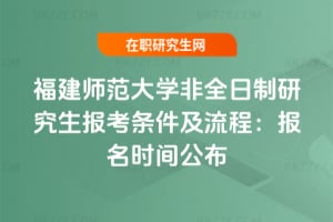 2026年福建師范大學(xué)非全日制研究生報考條件及流程：報名時間公布