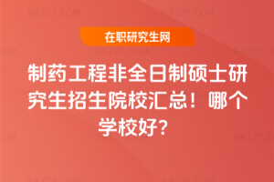 制藥工程非全日制碩士研究生招生院校匯總！哪個學校好？