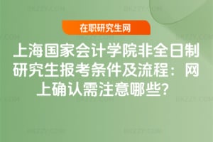 2026上海國家會計學院非全日制研究生報考條件及流程：網上確認需注意哪些？