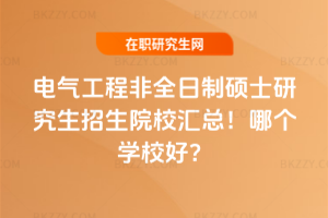 電氣工程非全日制碩士研究生招生院校匯總！哪個學(xué)校好？