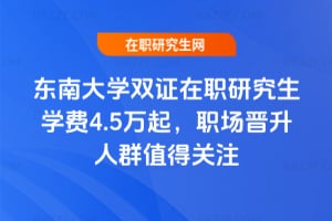 東南大學雙證在職研究生學費4.5萬起，職場晉升人群值得關注