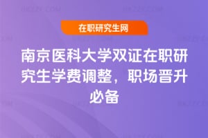 南京醫科大學雙證在職研究生學費2026年調整，職場晉升必備