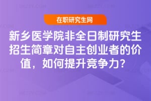 新鄉醫學院非全日制研究生招生簡章對自主創業者的價值,如何提升競爭力?