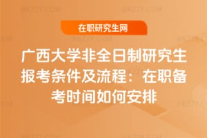 2026廣西大學非全日制研究生報考條件及流程：在職備考時間如何安排