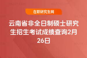 2026年云南省非全日制碩士研究生招生考試成績查詢2月26日