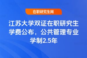 2026年江蘇大學雙證在職研究生學費公布，公共管理專業學制2.5年